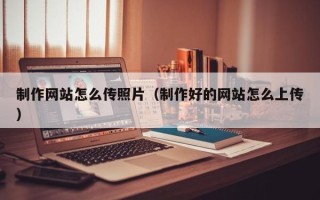 张北制作网站怎么传照片（制作好的网站怎么上传）
