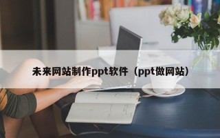 张北未来网站制作ppt软件（ppt做网站）