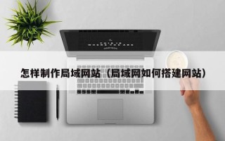张北怎样制作局域网站（局域网如何搭建网站）