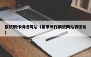 张北报纸制作模板网站（报纸制作模板网站有哪些）