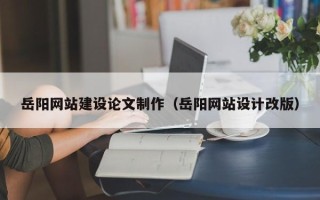 张北岳阳网站建设论文制作（岳阳网站设计改版）