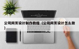 张北公司网页设计制作教程（公司网页设计怎么做）