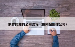 张北制作网站的公司流程（做网站制作公司）