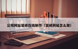 张北公司网站装修在线制作（装修网站怎么做）