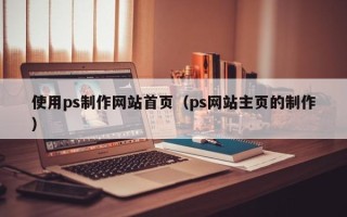 张北使用ps制作网站首页（ps网站主页的制作）