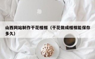 张北山西网站制作干花相框（干花做成相框能保存多久）