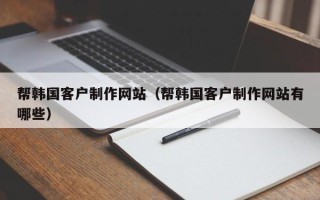 张北帮韩国客户制作网站（帮韩国客户制作网站有哪些）